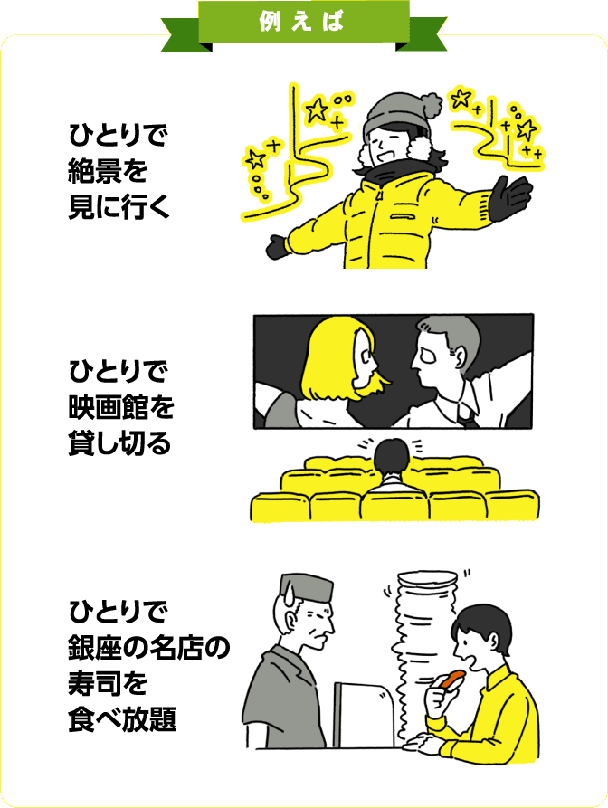 例えば　ひとりで絶景を見に行く　ひとりで映画館を貸しきる　ひとりで銀座の名店の寿司を食べ放題