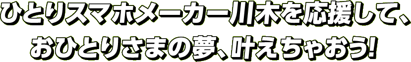 ひとりスマホメーカー川木を応援して、おひとりさまの夢、叶えちゃおう！
