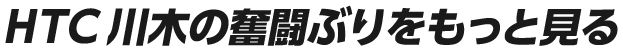 HTC川木の奮闘ぶりをもっとみる